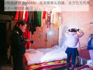 偷拍出租屋嫖妓 Bbbbbb：高清摄像头拍摄，全方位无死角，带你领略不一样的视角