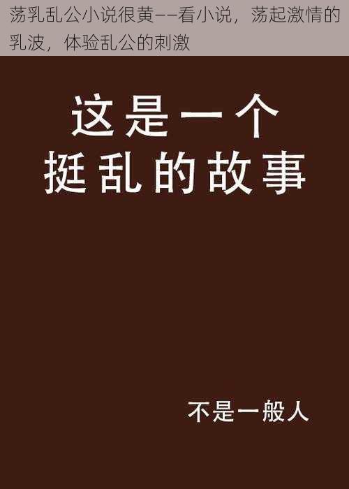 荡乳乱公小说很黄——看小说，荡起激情的乳波，体验乱公的刺激